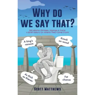 Why do we say that? - 202 Idioms, Phrases, Sayings & Facts! A Brief History On Where They Come From!