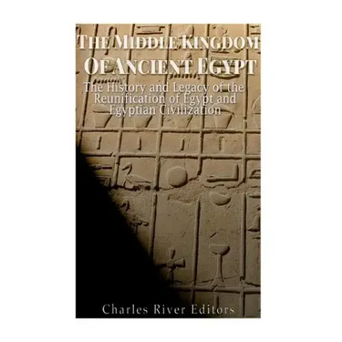 The Middle Kingdom of Ancient Egypt: The History and Legacy of the Reunification of Egypt and Egyptian Civilization