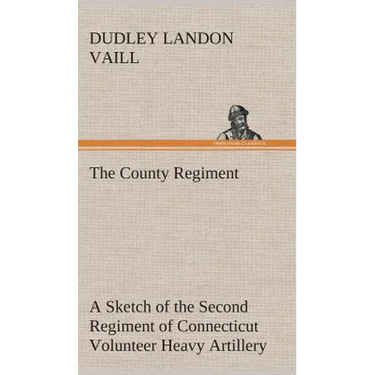 The County Regiment A Sketch of the Second Regiment of Connecticut Volunteer Heavy Artillery, Originally the Nineteenth Volunteer Infantry, in the Civ