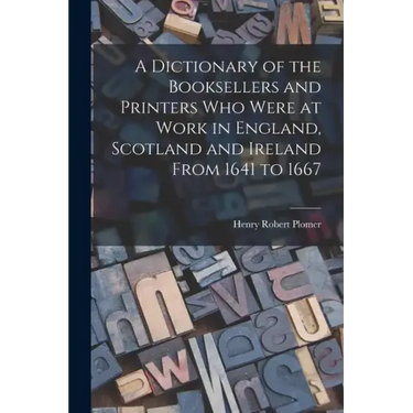A Dictionary of the Booksellers and Printers Who Were at Work in England, Scotland and Ireland From 1641 to 1667
