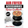 Air Fryer Accessories Recipe Cookbook: Best Fresh and Healthy Ideas with Easy to Follow Recipes to Air Fry, Bake, Grill and Roast, Cooking Everything