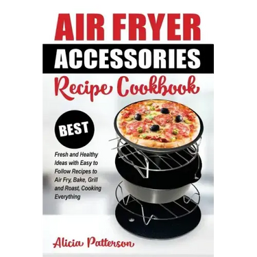 Air Fryer Accessories Recipe Cookbook: Best Fresh and Healthy Ideas with Easy to Follow Recipes to Air Fry, Bake, Grill and Roast, Cooking Everything