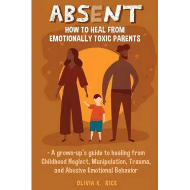Absent: How to Heal from Emotionally Toxic Parents - A Grown-Up's Guide to Healing from Childhood Neglect, Manipulation, Traum