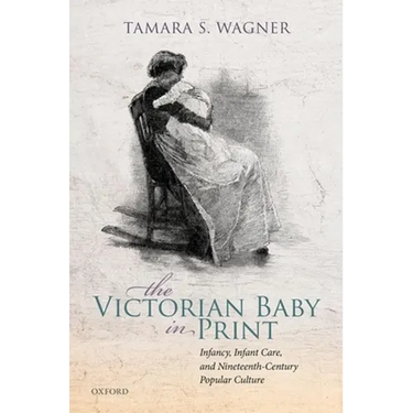 The Victorian Baby in Print: Infancy, Infant Care, and Nineteenth-Century Popular Culture