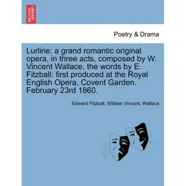 Lurline: A Grand Romantic Original Opera, in Three Acts, Composed by W. Vincent Wallace, the Words by E. Fitzball: First Produc