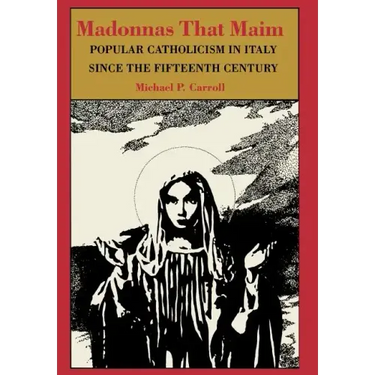 Madonnas That Maim: Popular Catholicism in Italy Since the Fifteenth Century