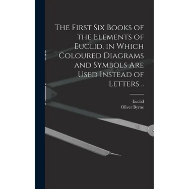 The First Six Books of the Elements of Euclid, in Which Coloured Diagrams and Symbols Are Used Instead of Letters ..