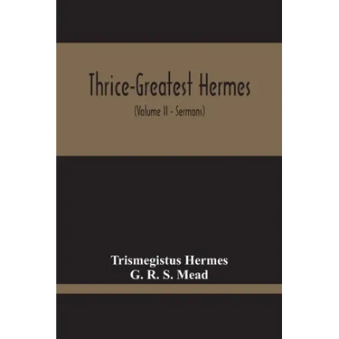 Thrice-Greatest Hermes; Studies In Hellenistic Theosophy And Gnosis, Being A Translation Of The Extant Sermons And Fragments Of The Trismegistic Liter