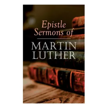 Epistle Sermons of Martin Luther: Epiphany, Easter and Pentecost Lectures & Sermons from Trinity Sunday to Advent
