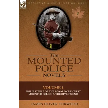 The Mounted Police Novels: Volume 1-Philip Steele of the Royal Northwest Mounted Police & the River's End