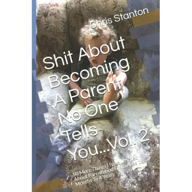 Shit About Becoming A Parent No One Tells You...Vol. 2: 50 More Things I have Learned About Parenthood From Ages 18 Months To 4 Years