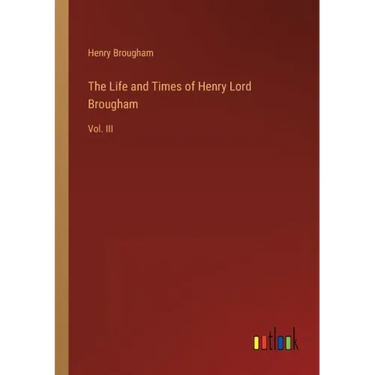 The Life and Times of Henry Lord Brougham: Vol. III
