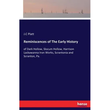 Reminiscences of The Early History: of Dark Hollow, Slocum Hollow, Harrison Lackawanna Iron Works, Scrantonia and Scranton, Pa.