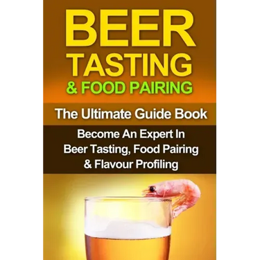 Beer Tasting & Food Pairing: The Ultimate Guidebook: Become An Expert In Beer Tasting, Food Pairing & Flavor Profiling