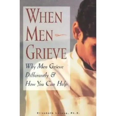When Men Grieve: Why Men Grieve Differently and How You Can Help