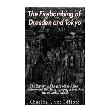 The Firebombing of Dresden and Tokyo: The History and Legacy of the Allies' Controversial Bombing Campaigns Near the End of World War II