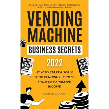 Vending Machine Business Secrets (2023): How to Start & Scale Your Vending Business From $0 to Passive Income - Comprehensive Guide with Case Studies,