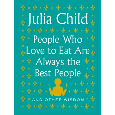 People Who Love to Eat Are Always the Best People: And Other Wisdom