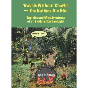 Travels Without Charlie-the Natives Ate Him: Exploits & Misadventures of an Exploration Geologist
