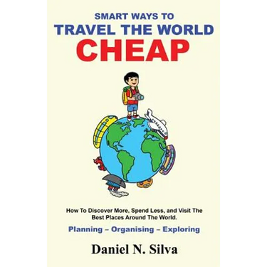 Smart Ways to Travel the World Cheap: How To Discover More, Spend Less, and Visit The Best Places Around The World.: Planning - Organising - Exploring