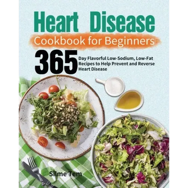 Heart Disease Cookbook for Beginners: 365-Day Flavorful Low-Sodium, Low-Fat Recipes to Help Prevent and Reverse Heart Disease