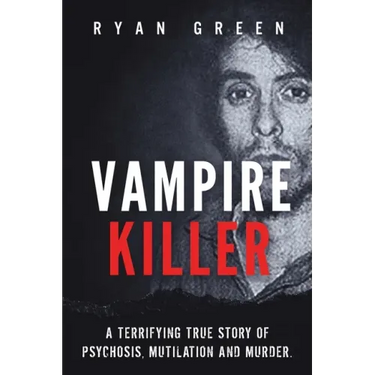 Vampire Killer: A Terrifying True Story of Psychosis, Mutilation and Murder