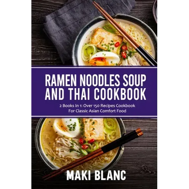 Ramen Noodle Soup And Thai Cookbook: 2 Books In 1: Over 150 Recipes For Classic Asian Food