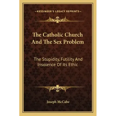 The Catholic Church and the Sex Problem: The Stupidity, Futility and Insolence of Its Ethic
