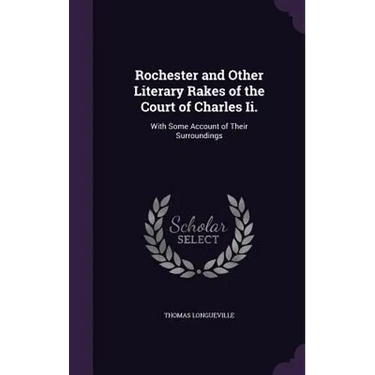 Rochester and Other Literary Rakes of the Court of Charles Ii.: With Some Account of Their Surroundings