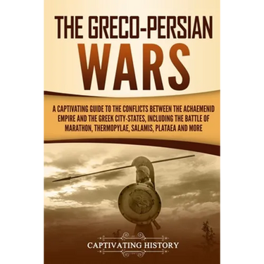 The Greco-Persian Wars: A Captivating Guide to the Conflicts Between the Achaemenid Empire and the Greek City-States, Including the Battle of