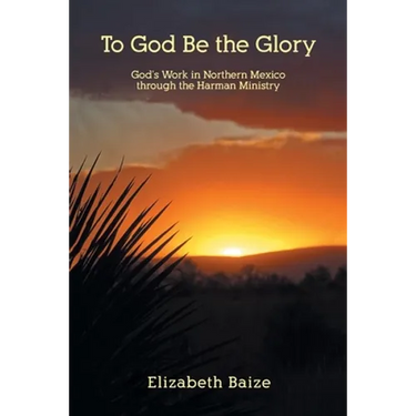 To God Be the Glory: God's Work in Northern Mexico through the Harman Ministry