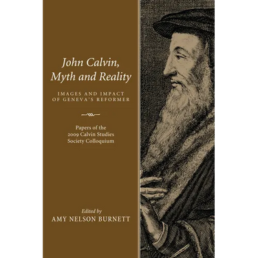 John Calvin, Myth and Reality: Images and Impact of Geneva's Reformer. Papers of the 2009 Calvin Studies Society Colloquium
