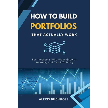 How to Build Portfolios That Actually Work: For Investors Who Want Growth, Income, and Tax Efficiency