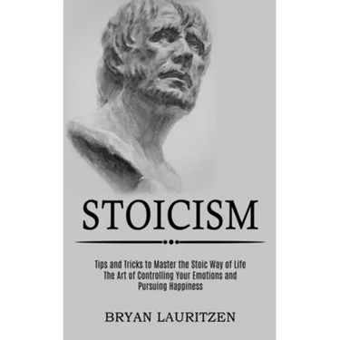 Stoicism: The Art of Controlling Your Emotions and Pursuing Happiness (Tips and Tricks to Master the Stoic Way of Life)