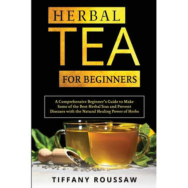 Herbal Tea for Beginners: A Comprehensive Beginner's Guide to Make Some of the Best Herbal Teas and Prevent Diseases with the Natural Healing Power of