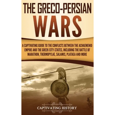 The Greco-Persian Wars: A Captivating Guide to the Conflicts Between the Achaemenid Empire and the Greek City-States, Including the Battle of Marathon