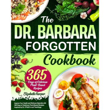 The Dr. Barbara Forgotten Cookbook: Improve Your Health and Wellness Naturally with 365 Days of Delicious Plant-Based Recipes Inspired by Dr. O'Neill'
