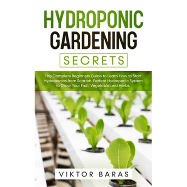 Hydroponic Gardening Secrets: The Complete Beginners Guide to Learn How to Start Hydroponics from Scratch. Perfect Hydroponic System to Grow Your Frui