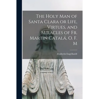 The Holy Man of Santa Clara or Life, Virtues, and Miracles of Fr. Martin Catalá, O. F. M