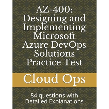Az-400: Designing and Implementing Microsoft Azure DevOps Solutions Practice Test: 84 questions with Detailed Explanations
