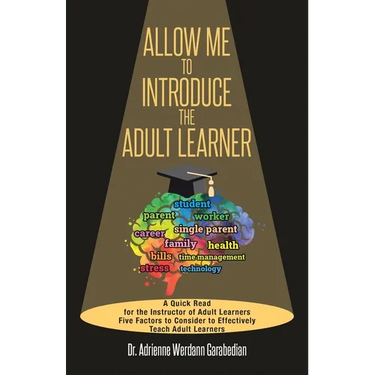 Allow Me To Introduce The Adult Learner: A Quick Read for the Instructor of Adult Learners Five Factors to Consider to Effectively Teach Adult Learner