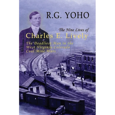 The Nine Lives of Charles E. Lively: The Deadliest Man in the West Virginia-Colorado Coal Mine Wars