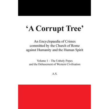 A Corrupt Tree: An Encyclopaedia of Crimes Committed by the Church of Rome Against Humanity and the Human Spirit