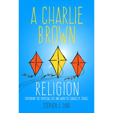 A Charlie Brown Religion: Exploring the Spiritual Life and Work of Charles M. Schulz
