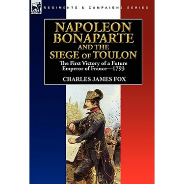 Napoleon Bonaparte and the Siege of Toulon: the First Victory of a Future Emperor of France, 1793