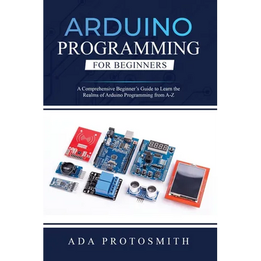 Arduino Programming for Beginners: A Comprehensive Beginner's Guide to Learn the Realms of Arduino Programming from A-Z