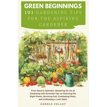 Green Beginnings: 101 Gardening Tips for the Aspiring Gardener with Essential Tips on Selecting the Right Plants, Nurturing Soil, Combat