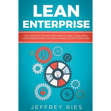 Lean Enterprise: The Complete Step-By-Step Startup Guide to Building a Lean Business Using Six Sigma, Kanban & 5s Methodologies