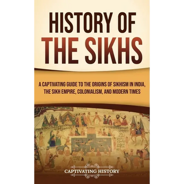 History of the Sikhs: A Captivating Guide to the Origins of Sikhism in India, the Sikh Empire, Colonialism, and Modern Times
