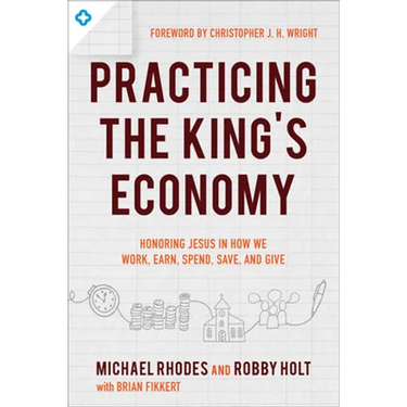 Practicing the King's Economy: Honoring Jesus in How We Work, Earn, Spend, Save, and Give